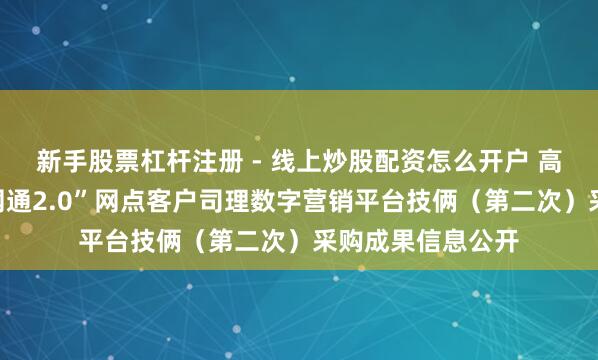 新手股票杠杆注册 - 线上炒股配资怎么开户 高伟达中标：“沪网通2.0”网点客户司理数字营销平台技俩（第二次）采购成果信息公开