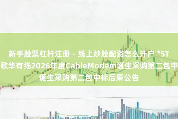 新手股票杠杆注册 - 线上炒股配资怎么开户 *ST亿通中标：歌华有线2026年度CableModem诞生采购第二包中标后果公告