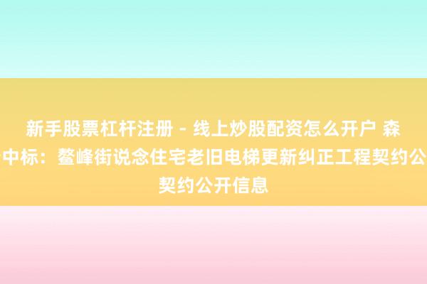 新手股票杠杆注册 - 线上炒股配资怎么开户 森赫股份中标：鳌峰街说念住宅老旧电梯更新纠正工程契约公开信息