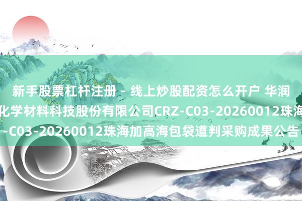 新手股票杠杆注册 - 线上炒股配资怎么开户 华润材料招标成果：华润化学材料科技股份有限公司CRZ-C03-20260012珠海加高海包袋道判采购成果公告