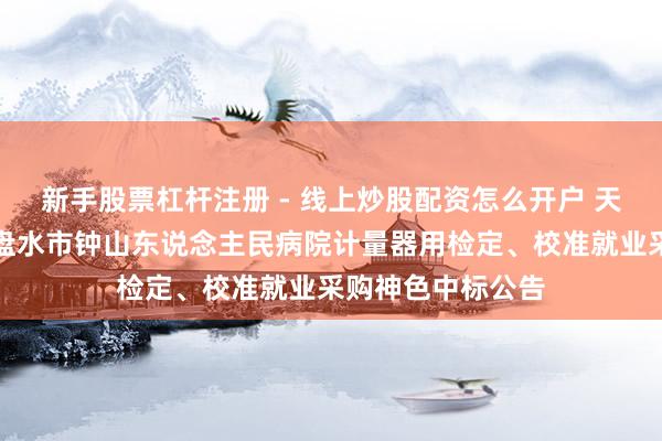 新手股票杠杆注册 - 线上炒股配资怎么开户 天溯计量中标：六盘水市钟山东说念主民病院计量器用检定、校准就业采购神色中标公告