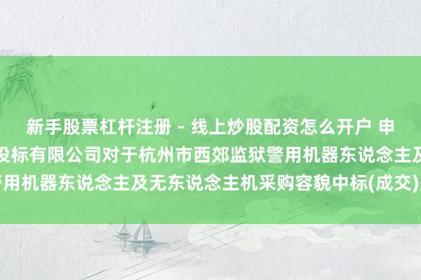 新手股票杠杆注册 - 线上炒股配资怎么开户 申昊科技中标：浙江海外招投标有限公司对于杭州市西郊监狱警用机器东说念主及无东说念主机采购容貌中标(成交)效用公告
