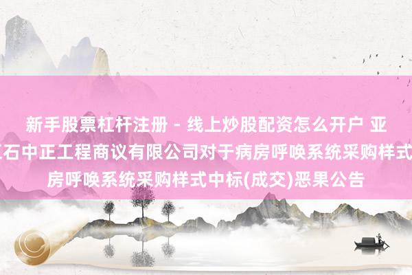 新手股票杠杆注册 - 线上炒股配资怎么开户 亚华电子中标：浙江五石中正工程商议有限公司对于病房呼唤系统采购样式中标(成交)恶果公告