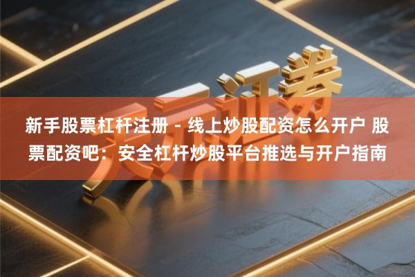 新手股票杠杆注册 - 线上炒股配资怎么开户 股票配资吧：安全杠杆炒股平台推选与开户指南