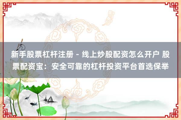 新手股票杠杆注册 - 线上炒股配资怎么开户 股票配资宝：安全可靠的杠杆投资平台首选保举