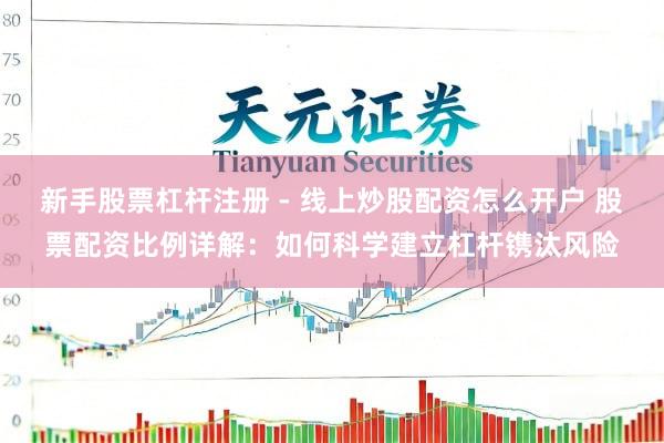 新手股票杠杆注册 - 线上炒股配资怎么开户 股票配资比例详解：如何科学建立杠杆镌汰风险