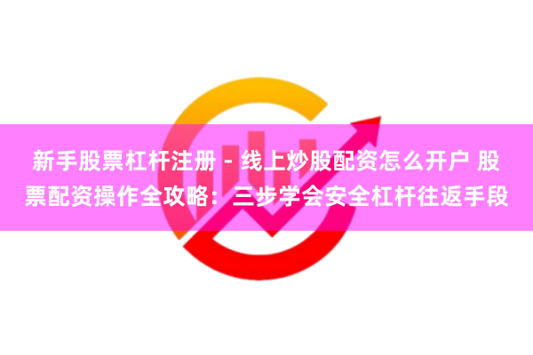 新手股票杠杆注册 - 线上炒股配资怎么开户 股票配资操作全攻略：三步学会安全杠杆往返手段