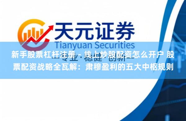 新手股票杠杆注册 - 线上炒股配资怎么开户 股票配资战略全瓦解：肃穆盈利的五大中枢规则