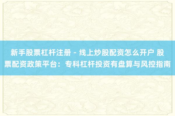 新手股票杠杆注册 - 线上炒股配资怎么开户 股票配资政策平台：专科杠杆投资有盘算与风控指南