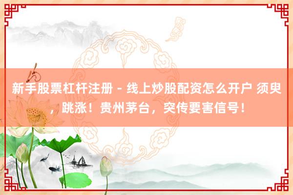 新手股票杠杆注册 - 线上炒股配资怎么开户 须臾，跳涨！贵州茅台，突传要害信号！