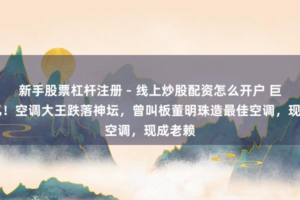 新手股票杠杆注册 - 线上炒股配资怎么开户 巨亏14亿！空调大王跌落神坛，曾叫板董明珠造最佳空调，现成老赖