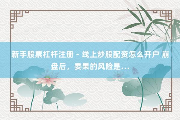 新手股票杠杆注册 - 线上炒股配资怎么开户 崩盘后，委果的风险是…