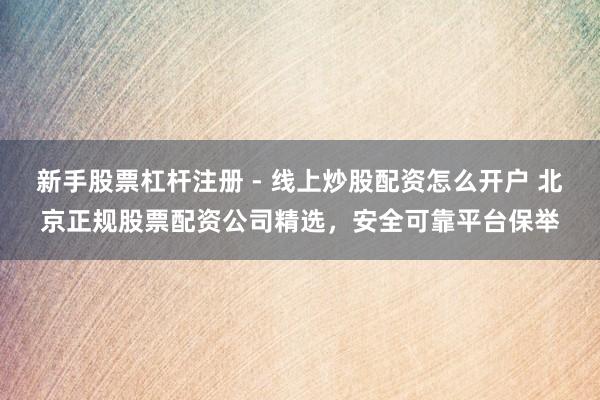 新手股票杠杆注册 - 线上炒股配资怎么开户 北京正规股票配资公司精选，安全可靠平台保举