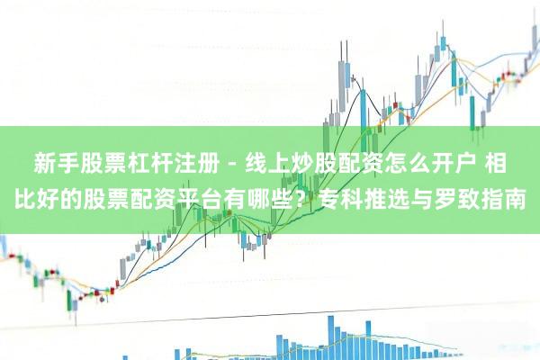新手股票杠杆注册 - 线上炒股配资怎么开户 相比好的股票配资平台有哪些？专科推选与罗致指南
