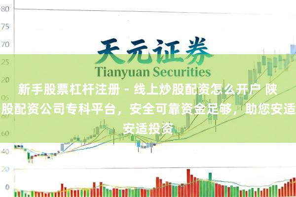 新手股票杠杆注册 - 线上炒股配资怎么开户 陕西炒股配资公司专科平台，安全可靠资金足够，助您安适投资