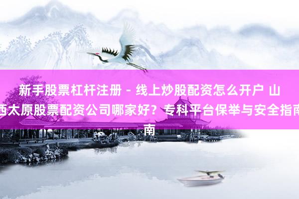新手股票杠杆注册 - 线上炒股配资怎么开户 山西太原股票配资公司哪家好？专科平台保举与安全指南