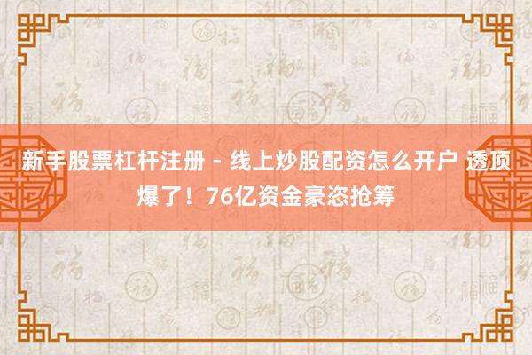 新手股票杠杆注册 - 线上炒股配资怎么开户 透顶爆了！76亿资金豪恣抢筹