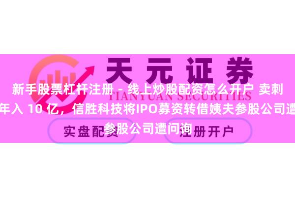 新手股票杠杆注册 - 线上炒股配资怎么开户 卖刺绣机年入 10 亿，信胜科技将IPO募资转借姨夫参股公司遭问询