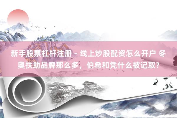 新手股票杠杆注册 - 线上炒股配资怎么开户 冬奥扶助品牌那么多，伯希和凭什么被记取？