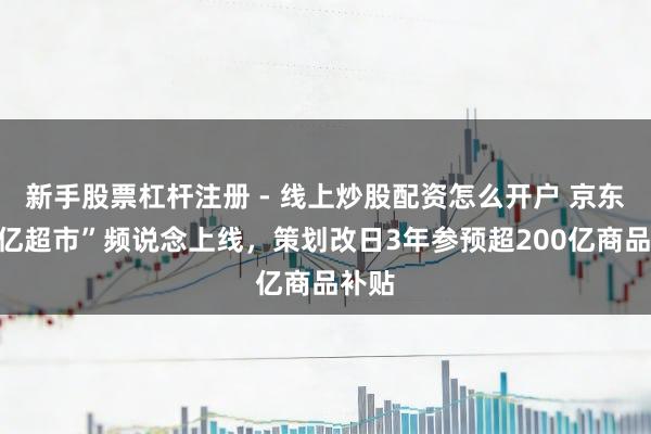 新手股票杠杆注册 - 线上炒股配资怎么开户 京东“百亿超市”频说念上线，策划改日3年参预超200亿商品补贴