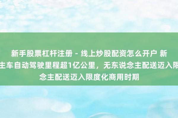 新手股票杠杆注册 - 线上炒股配资怎么开户 新石器无东说念主车自动驾驶里程超1亿公里，无东说念主配送迈入限度化商用时期