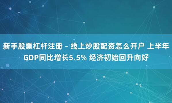 新手股票杠杆注册 - 线上炒股配资怎么开户 上半年GDP同比增长5.5% 经济初始回升向好