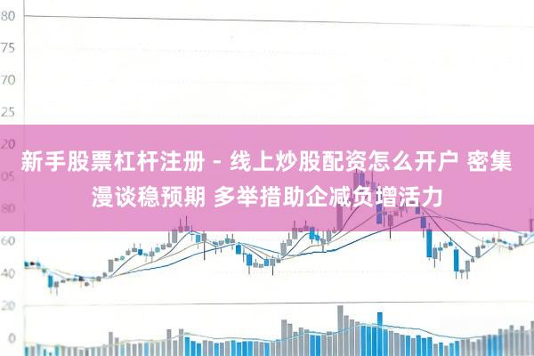 新手股票杠杆注册 - 线上炒股配资怎么开户 密集漫谈稳预期 多举措助企减负增活力