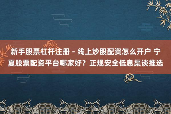 新手股票杠杆注册 - 线上炒股配资怎么开户 宁夏股票配资平台哪家好？正规安全低息渠谈推选