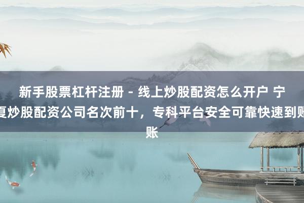 新手股票杠杆注册 - 线上炒股配资怎么开户 宁夏炒股配资公司名次前十，专科平台安全可靠快速到账