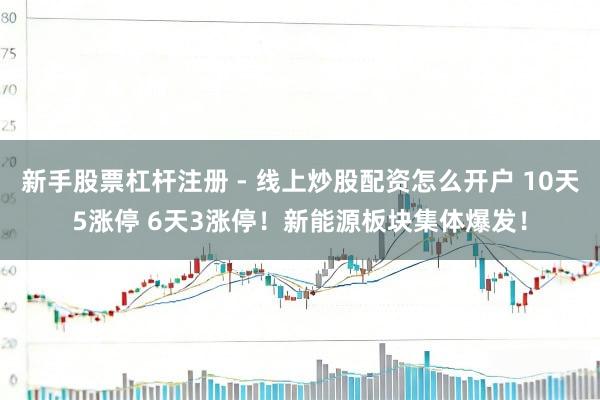 新手股票杠杆注册 - 线上炒股配资怎么开户 10天5涨停 6天3涨停！新能源板块集体爆发！