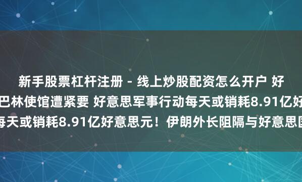 新手股票杠杆注册 - 线上炒股配资怎么开户 好意思军基地、以色列驻巴林使馆遭紧要 好意思军事行动每天或销耗8.91亿好意思元！伊朗外长阻隔与好意思国谈判