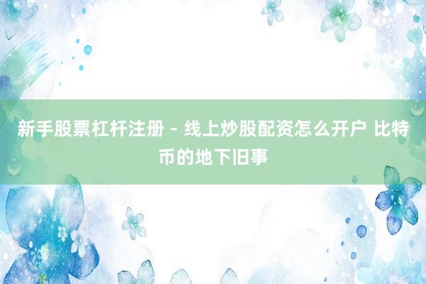 新手股票杠杆注册 - 线上炒股配资怎么开户 比特币的地下旧事