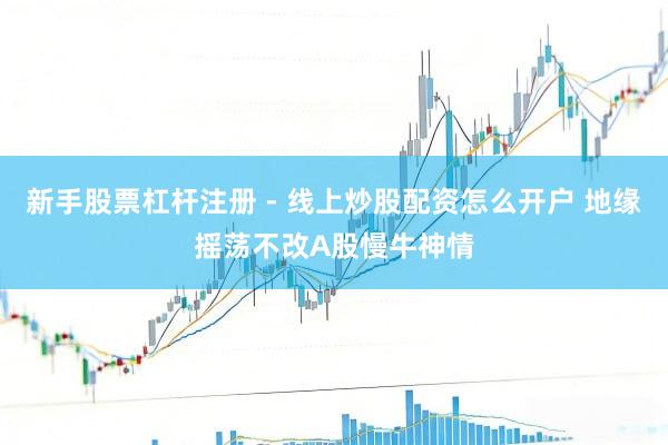 新手股票杠杆注册 - 线上炒股配资怎么开户 地缘摇荡不改A股慢牛神情