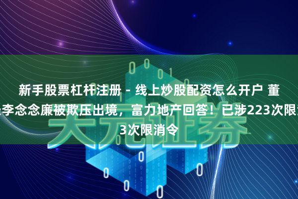新手股票杠杆注册 - 线上炒股配资怎么开户 董事长李念念廉被欺压出境，富力地产回答！已涉223次限消令
