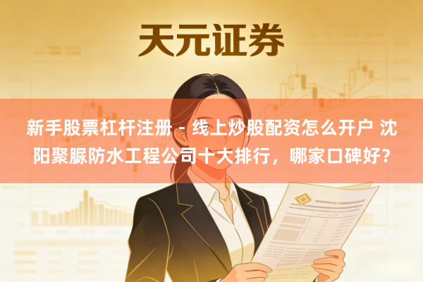 新手股票杠杆注册 - 线上炒股配资怎么开户 沈阳聚脲防水工程公司十大排行，哪家口碑好？