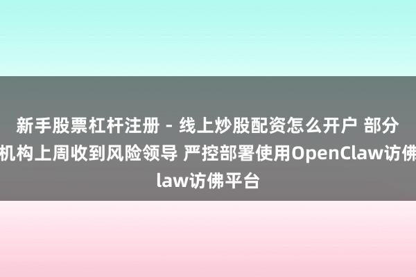 新手股票杠杆注册 - 线上炒股配资怎么开户 部分金融机构上周收到风险领导 严控部署使用OpenClaw访佛平台