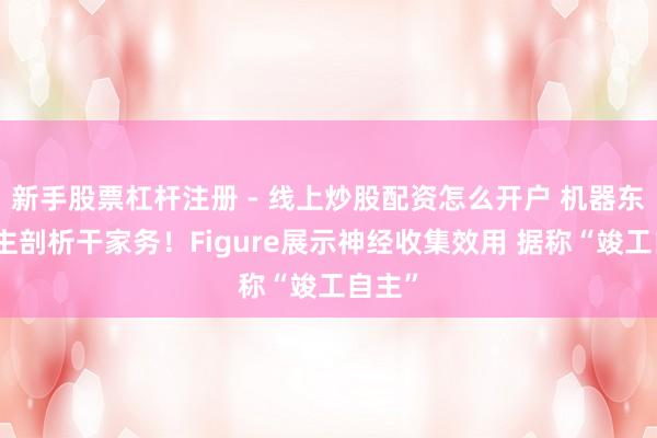 新手股票杠杆注册 - 线上炒股配资怎么开户 机器东说念主剖析干家务！Figure展示神经收集效用 据称“竣工自主”