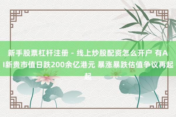 新手股票杠杆注册 - 线上炒股配资怎么开户 有AI新贵市值日跌200余亿港元 暴涨暴跌估值争议再起