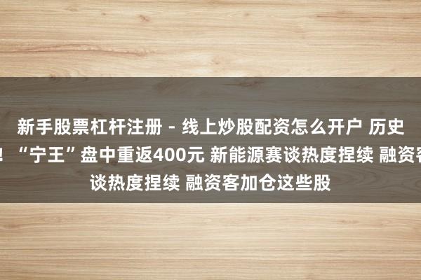 新手股票杠杆注册 - 线上炒股配资怎么开户 历史新高仅差5%！“宁王”盘中重返400元 新能源赛谈热度捏续 融资客加仓这些股