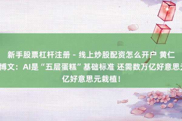 新手股票杠杆注册 - 线上炒股配资怎么开户 黄仁勋亲写博文：AI是“五层蛋糕”基础标准 还需数万亿好意思元栽植！