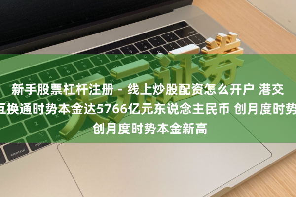 新手股票杠杆注册 - 线上炒股配资怎么开户 港交所：1月互换通时势本金达5766亿元东说念主民币 创月度时势本金新高
