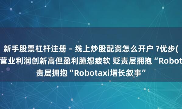 新手股票杠杆注册 - 线上炒股配资怎么开户 ?优步(UBER.US)Q4营业利润创新高但盈利臆想疲软 贬责层拥抱“Robotaxi增长叙事”