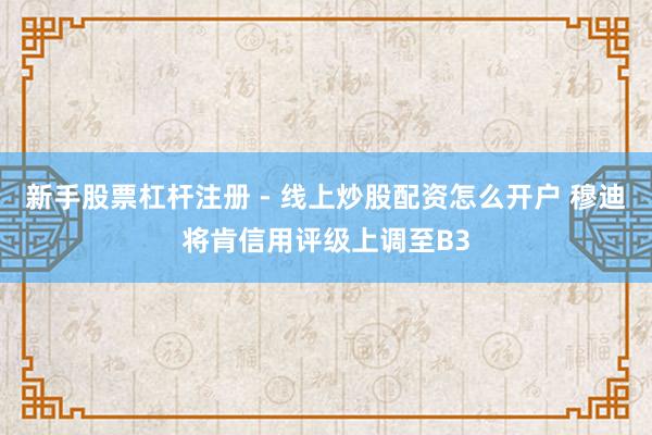新手股票杠杆注册 - 线上炒股配资怎么开户 穆迪将肯信用评级上调至B3