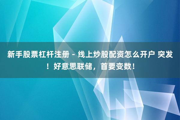 新手股票杠杆注册 - 线上炒股配资怎么开户 突发！好意思联储，首要变数！