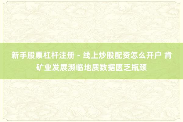 新手股票杠杆注册 - 线上炒股配资怎么开户 肯矿业发展濒临地质数据匮乏瓶颈