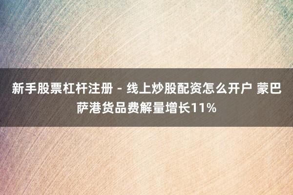新手股票杠杆注册 - 线上炒股配资怎么开户 蒙巴萨港货品费解量增长11%
