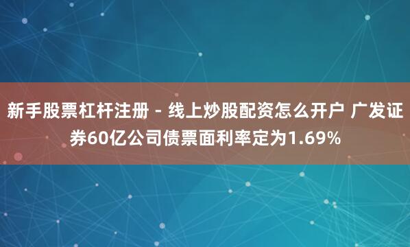 新手股票杠杆注册 - 线上炒股配资怎么开户 广发证券60亿公司债票面利率定为1.69%