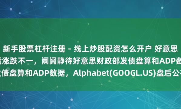 新手股票杠杆注册 - 线上炒股配资怎么开户 好意思股前瞻 | 三大股指期货涨跌不一，阛阓静待好意思财政部发债盘算和ADP数据，Alphabet(GOOGL.US)盘后公布财报