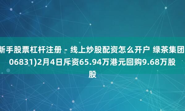 新手股票杠杆注册 - 线上炒股配资怎么开户 绿茶集团(06831)2月4日斥资65.94万港元回购9.68万股
