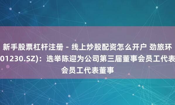 新手股票杠杆注册 - 线上炒股配资怎么开户 劲旅环境(001230.SZ)：选举陈迎为公司第三届董事会员工代表董事